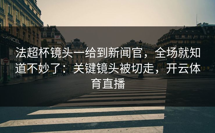 法超杯镜头一给到新闻官，全场就知道不妙了：关键镜头被切走，开云体育直播
