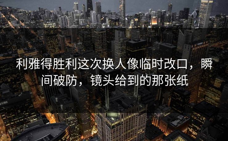 利雅得胜利这次换人像临时改口，瞬间破防，镜头给到的那张纸
