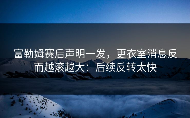 富勒姆赛后声明一发，更衣室消息反而越滚越大：后续反转太快