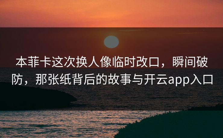 本菲卡这次换人像临时改口，瞬间破防，那张纸背后的故事与开云app入口