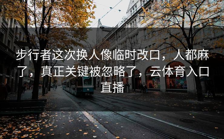 步行者这次换人像临时改口，人都麻了，真正关键被忽略了，云体育入口直播