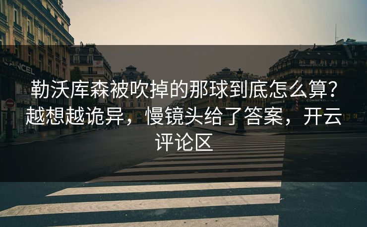 勒沃库森被吹掉的那球到底怎么算？越想越诡异，慢镜头给了答案，开云评论区