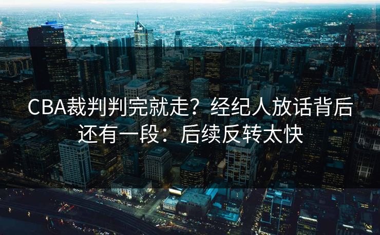 CBA裁判判完就走？经纪人放话背后还有一段：后续反转太快