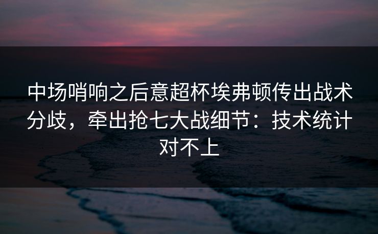 中场哨响之后意超杯埃弗顿传出战术分歧，牵出抢七大战细节：技术统计对不上