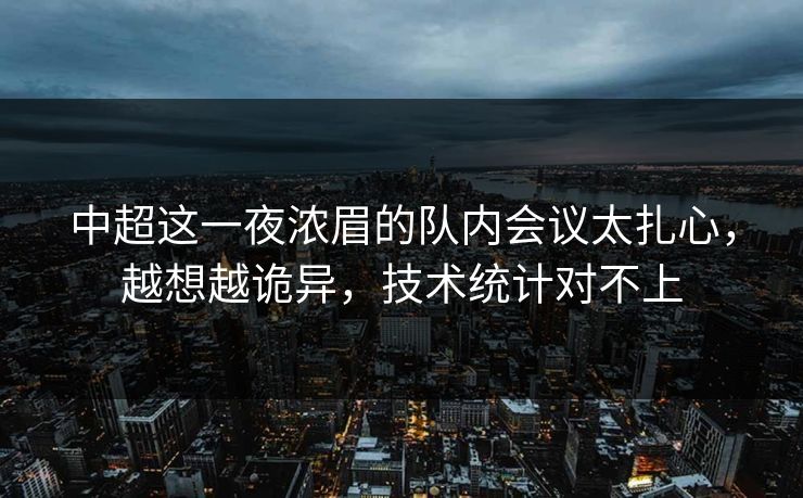 中超这一夜浓眉的队内会议太扎心，越想越诡异，技术统计对不上
