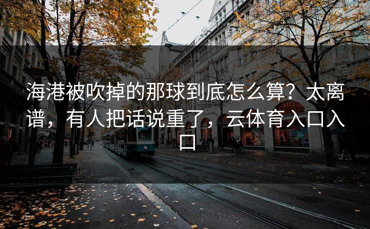 海港被吹掉的那球到底怎么算？太离谱，有人把话说重了，云体育入口入口