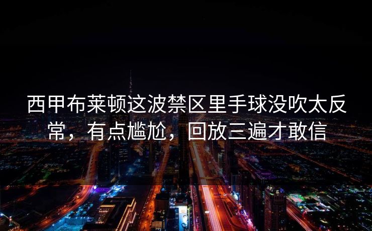 西甲布莱顿这波禁区里手球没吹太反常，有点尴尬，回放三遍才敢信