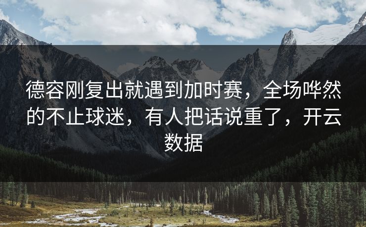 德容刚复出就遇到加时赛，全场哗然的不止球迷，有人把话说重了，开云数据