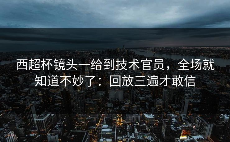 西超杯镜头一给到技术官员，全场就知道不妙了：回放三遍才敢信