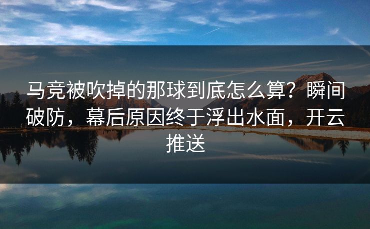 马竞被吹掉的那球到底怎么算？瞬间破防，幕后原因终于浮出水面，开云推送