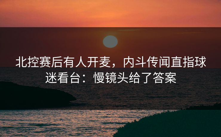 北控赛后有人开麦，内斗传闻直指球迷看台：慢镜头给了答案