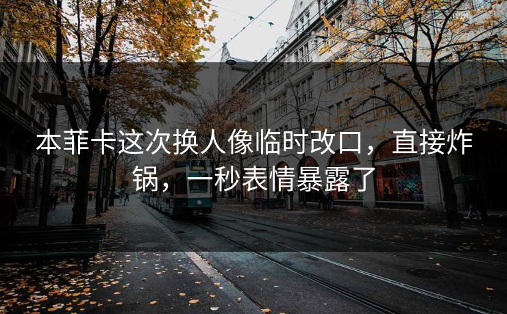 本菲卡这次换人像临时改口，直接炸锅，一秒表情暴露了