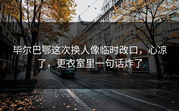 毕尔巴鄂这次换人像临时改口，心凉了，更衣室里一句话炸了