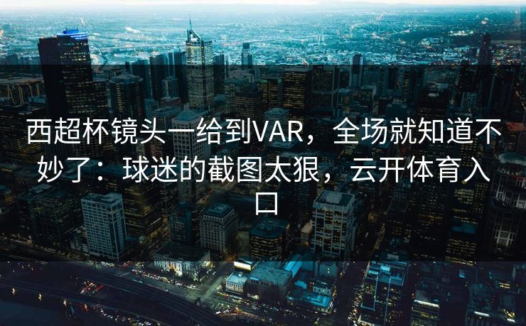 西超杯镜头一给到VAR，全场就知道不妙了：球迷的截图太狠，云开体育入口