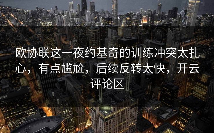 欧协联这一夜约基奇的训练冲突太扎心，有点尴尬，后续反转太快，开云评论区