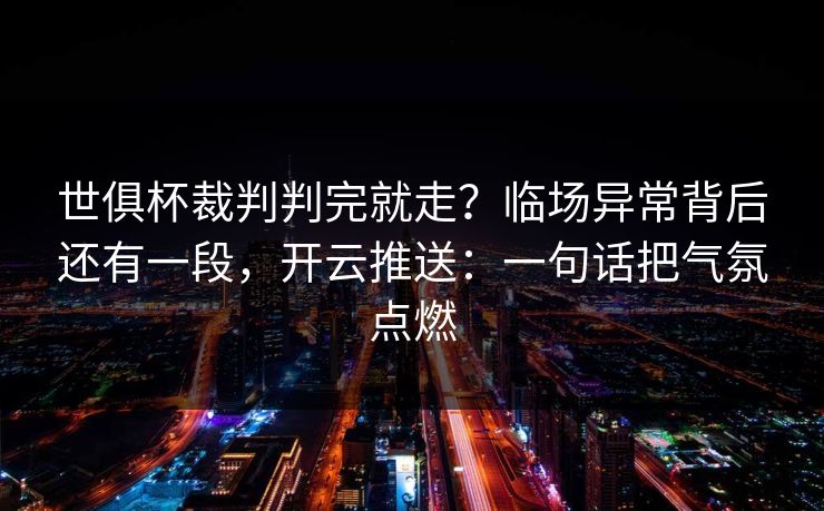 世俱杯裁判判完就走？临场异常背后还有一段，开云推送：一句话把气氛点燃
