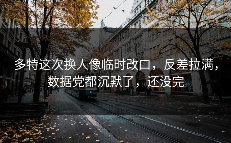 多特这次换人像临时改口，反差拉满，数据党都沉默了，还没完