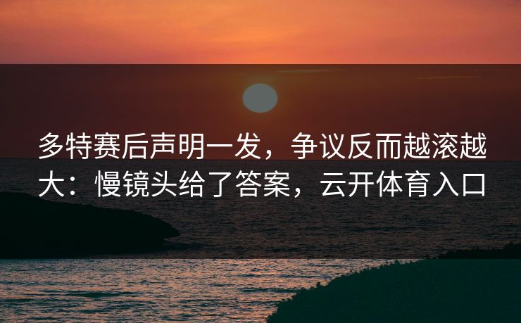 多特赛后声明一发，争议反而越滚越大：慢镜头给了答案，云开体育入口
