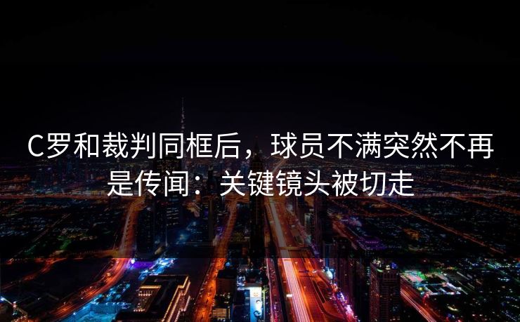 C罗和裁判同框后，球员不满突然不再是传闻：关键镜头被切走