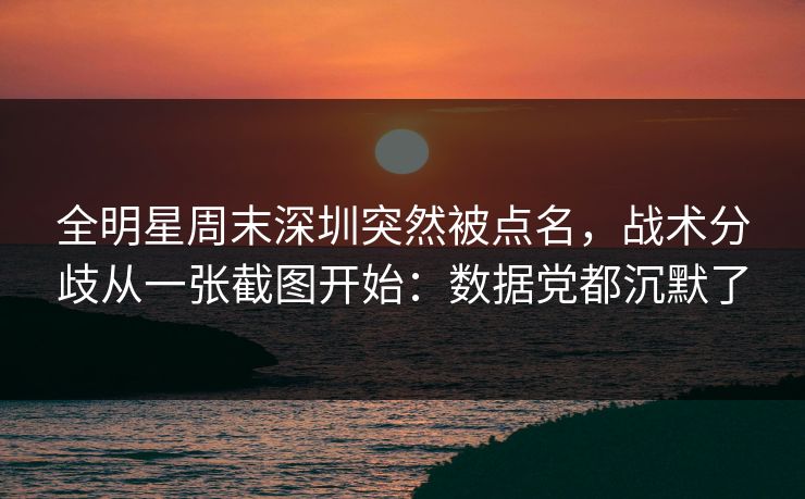 全明星周末深圳突然被点名，战术分歧从一张截图开始：数据党都沉默了