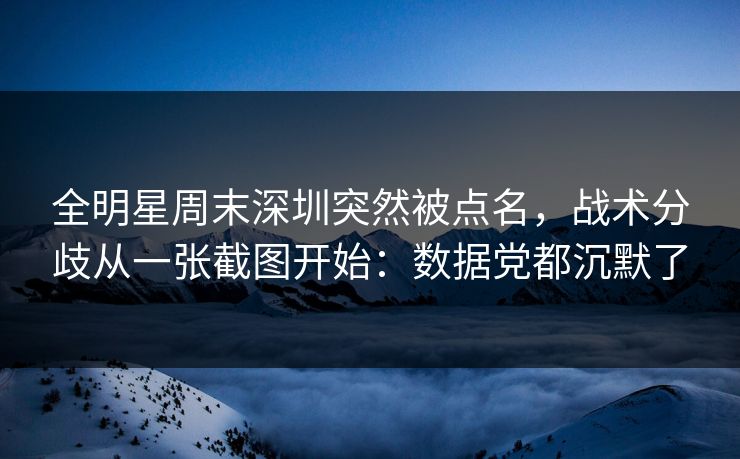 全明星周末深圳突然被点名，战术分歧从一张截图开始：数据党都沉默了