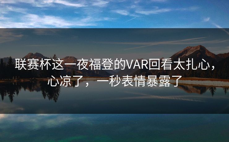 联赛杯这一夜福登的VAR回看太扎心，心凉了，一秒表情暴露了