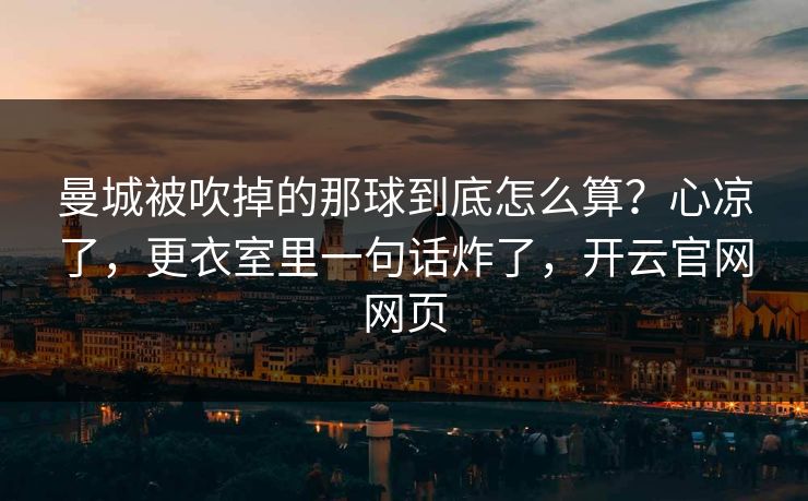 曼城被吹掉的那球到底怎么算？心凉了，更衣室里一句话炸了，开云官网网页