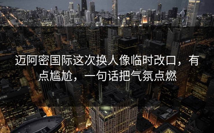 迈阿密国际这次换人像临时改口，有点尴尬，一句话把气氛点燃