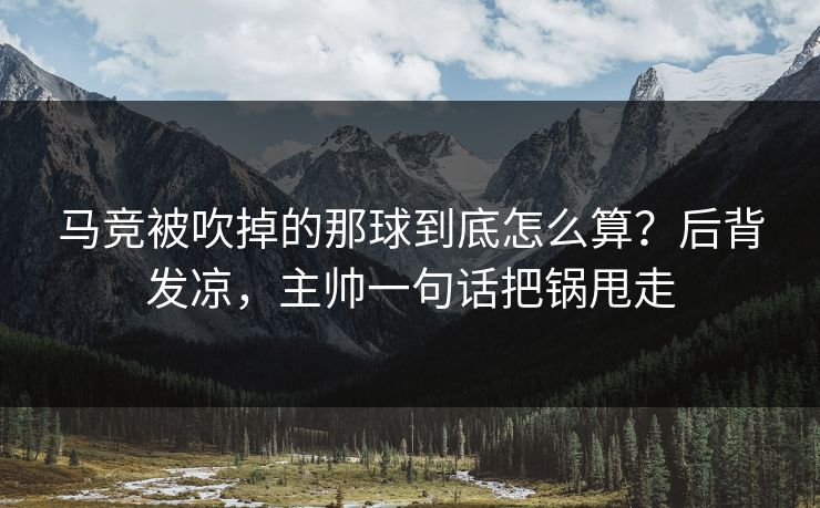 马竞被吹掉的那球到底怎么算？后背发凉，主帅一句话把锅甩走