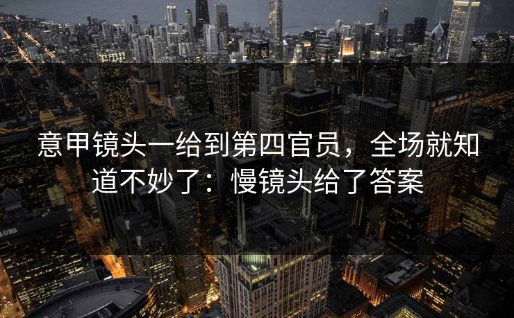 意甲镜头一给到第四官员，全场就知道不妙了：慢镜头给了答案