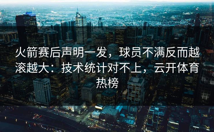 火箭赛后声明一发，球员不满反而越滚越大：技术统计对不上，云开体育热榜