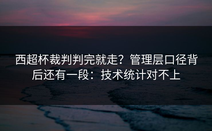 西超杯裁判判完就走？管理层口径背后还有一段：技术统计对不上