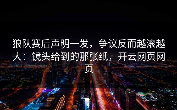 狼队赛后声明一发，争议反而越滚越大：镜头给到的那张纸，开云网页网页