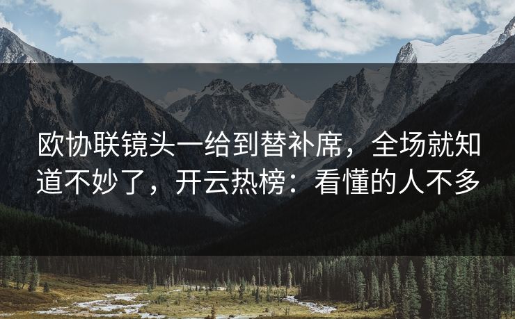 欧协联镜头一给到替补席，全场就知道不妙了，开云热榜：看懂的人不多