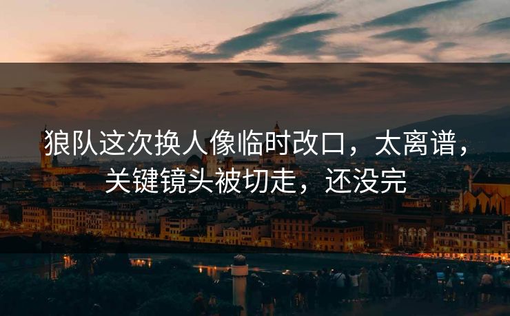 狼队这次换人像临时改口，太离谱，关键镜头被切走，还没完