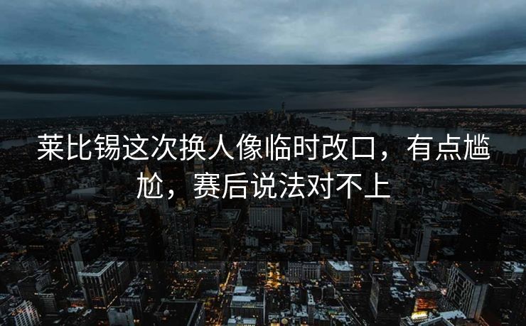 莱比锡这次换人像临时改口，有点尴尬，赛后说法对不上