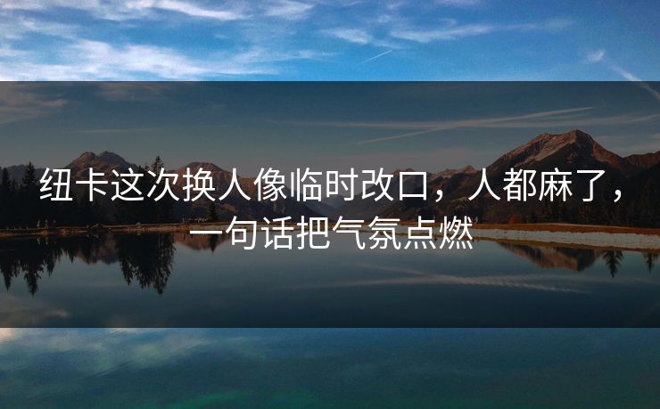 纽卡这次换人像临时改口，人都麻了，一句话把气氛点燃
