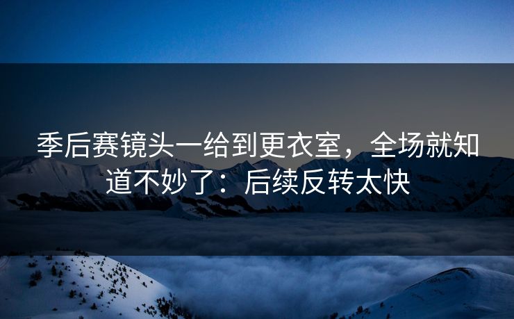 季后赛镜头一给到更衣室，全场就知道不妙了：后续反转太快