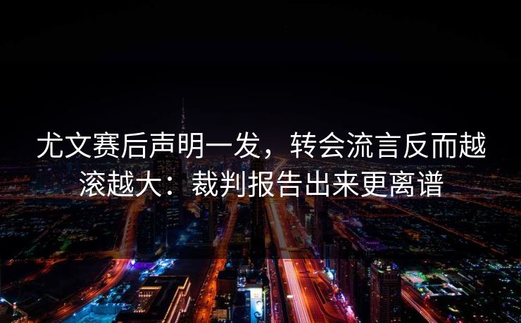 尤文赛后声明一发，转会流言反而越滚越大：裁判报告出来更离谱