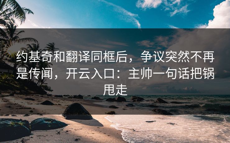 约基奇和翻译同框后，争议突然不再是传闻，开云入口：主帅一句话把锅甩走