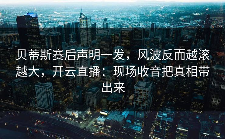 贝蒂斯赛后声明一发，风波反而越滚越大，开云直播：现场收音把真相带出来