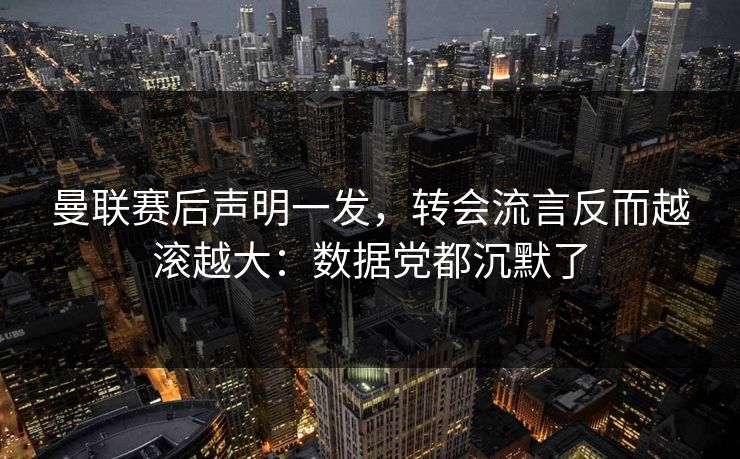 曼联赛后声明一发，转会流言反而越滚越大：数据党都沉默了