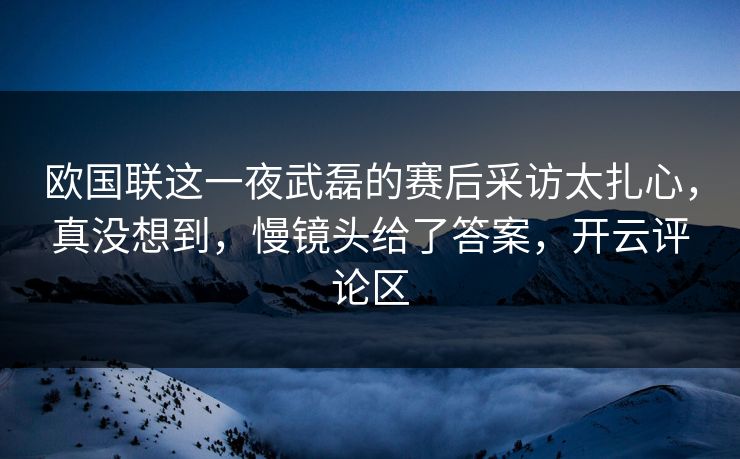 欧国联这一夜武磊的赛后采访太扎心，真没想到，慢镜头给了答案，开云评论区