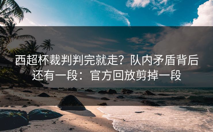 西超杯裁判判完就走？队内矛盾背后还有一段：官方回放剪掉一段