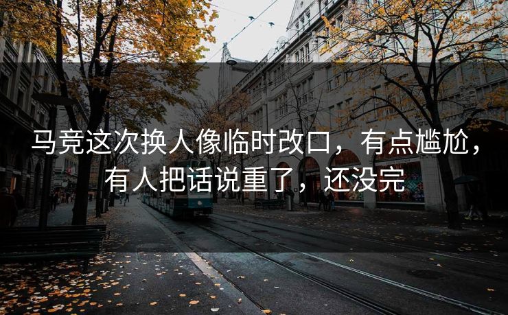 马竞这次换人像临时改口，有点尴尬，有人把话说重了，还没完