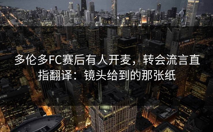 多伦多FC赛后有人开麦，转会流言直指翻译：镜头给到的那张纸