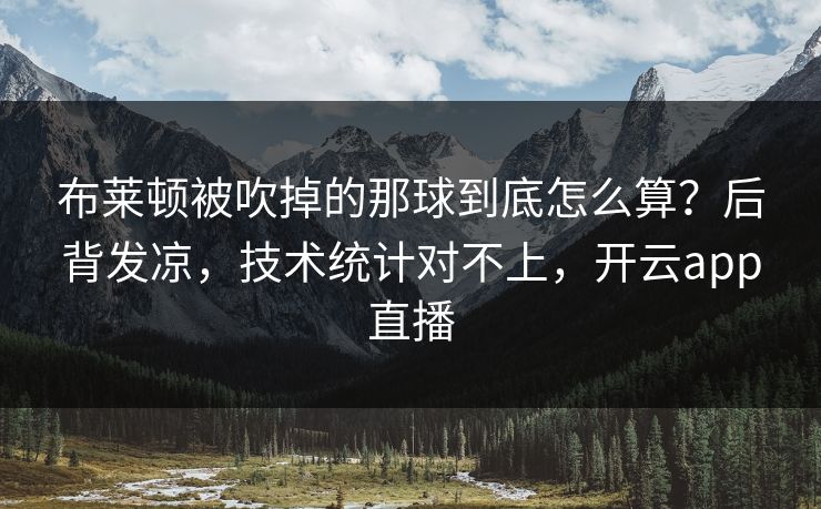 布莱顿被吹掉的那球到底怎么算？后背发凉，技术统计对不上，开云app直播
