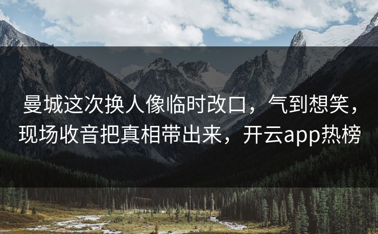 曼城这次换人像临时改口，气到想笑，现场收音把真相带出来，开云app热榜