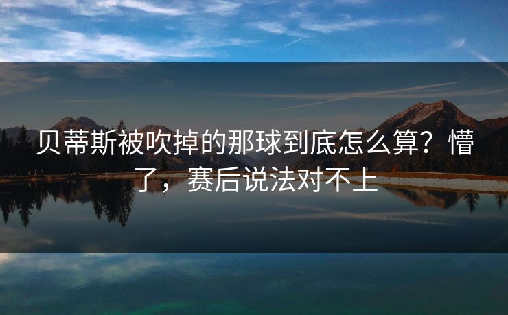 贝蒂斯被吹掉的那球到底怎么算？懵了，赛后说法对不上