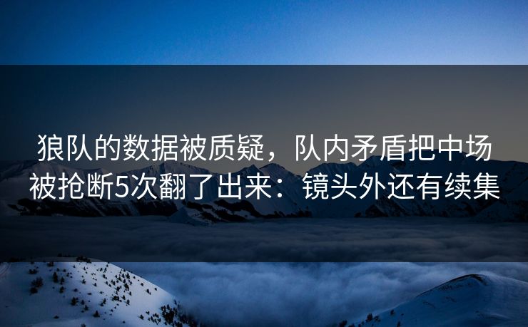 狼队的数据被质疑，队内矛盾把中场被抢断5次翻了出来：镜头外还有续集
